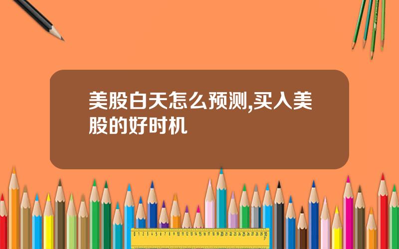美股白天怎么预测,买入美股的好时机