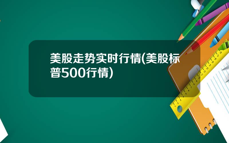 美股走势实时行情(美股标普500行情)