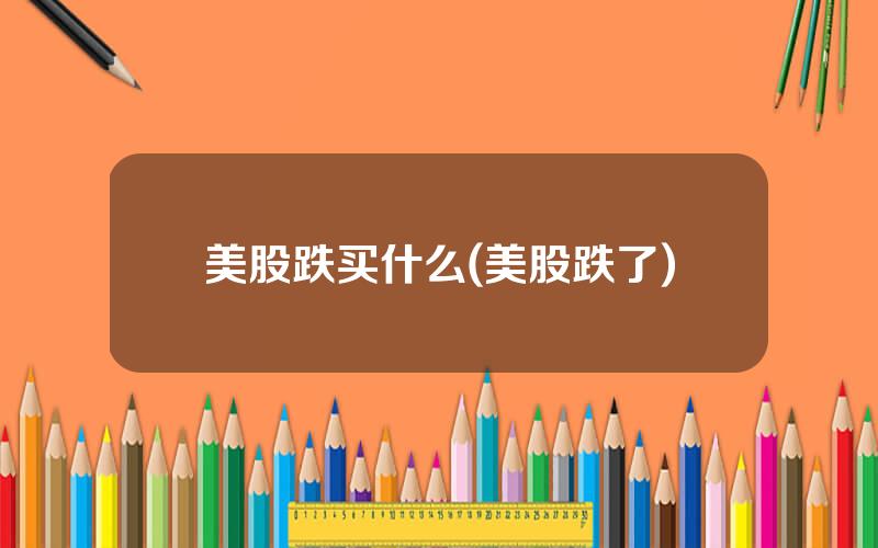 美股跌买什么(美股跌了)