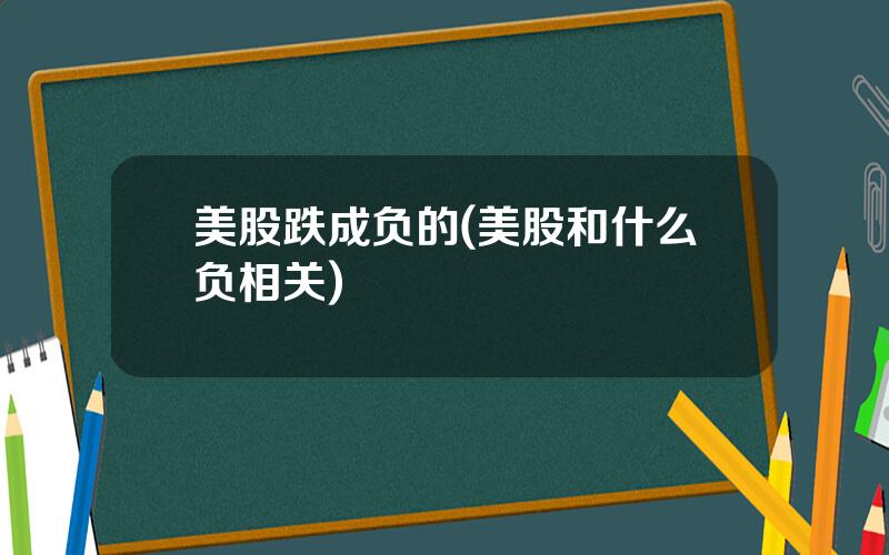 美股跌成负的(美股和什么负相关)