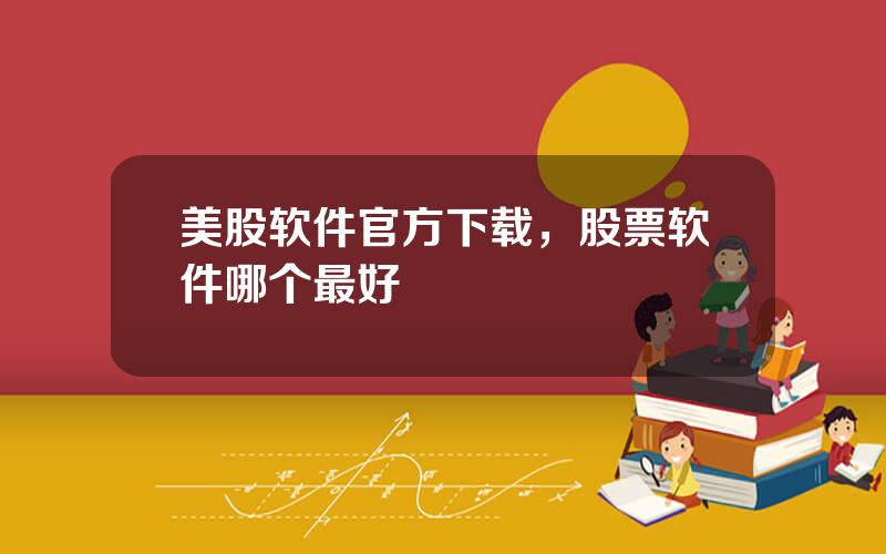 美股软件官方下载，股票软件哪个最好