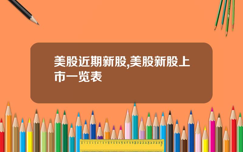 美股近期新股,美股新股上市一览表