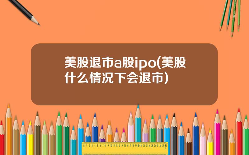 美股退市a股ipo(美股什么情况下会退市)