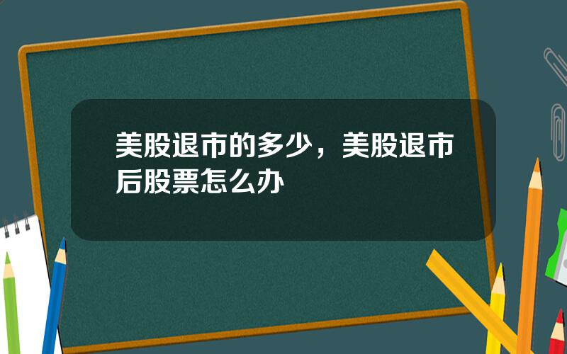 美股退市的多少，美股退市后股票怎么办
