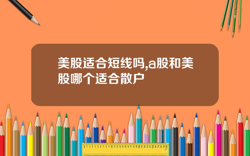 美股适合短线吗,a股和美股哪个适合散户