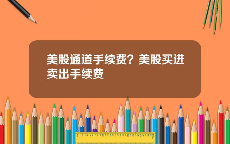 美股通道手续费？美股买进卖出手续费