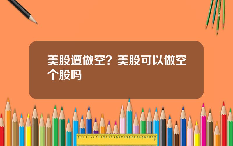 美股遭做空？美股可以做空个股吗