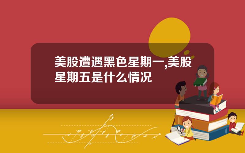 美股遭遇黑色星期一,美股星期五是什么情况