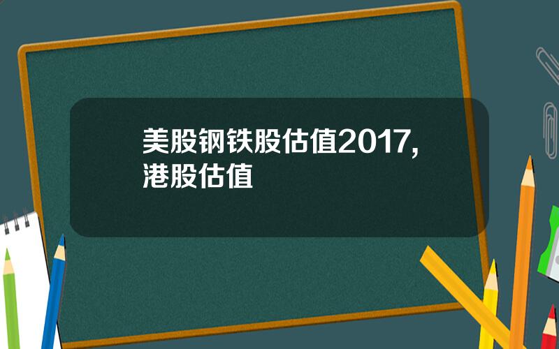 美股钢铁股估值2017,港股估值