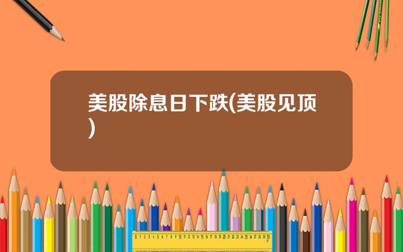 美股除息日下跌(美股见顶)