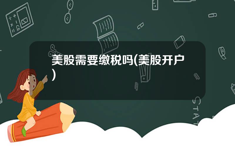 美股需要缴税吗(美股开户)
