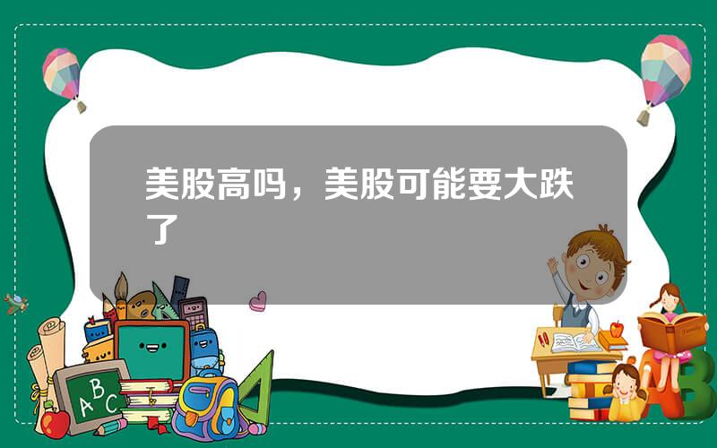 美股高吗，美股可能要大跌了