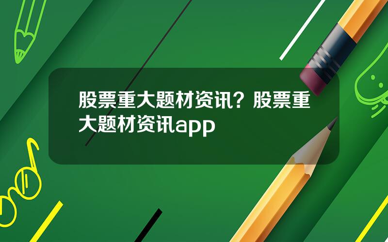 股票重大题材资讯？股票重大题材资讯app