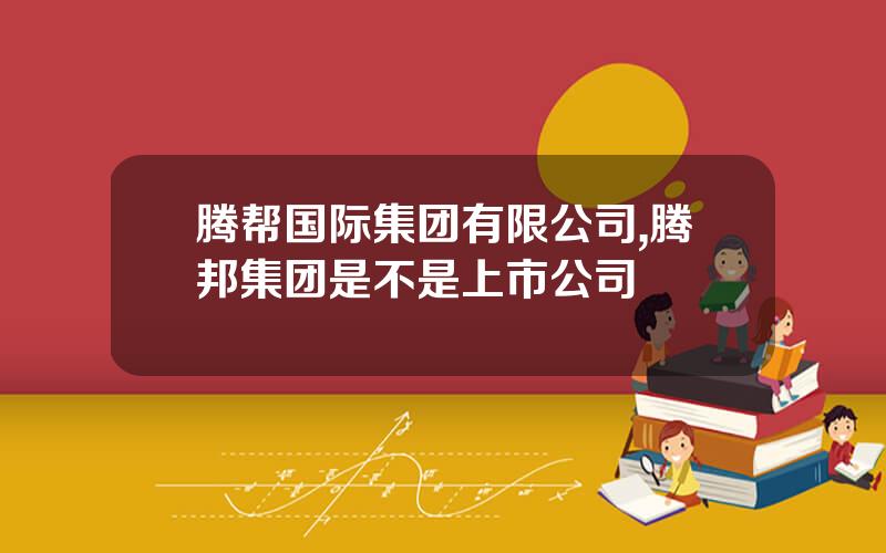 腾帮国际集团有限公司,腾邦集团是不是上市公司