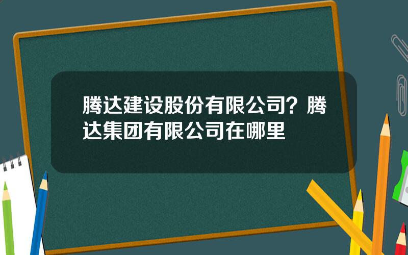 腾达建设股份有限公司？腾达集团有限公司在哪里