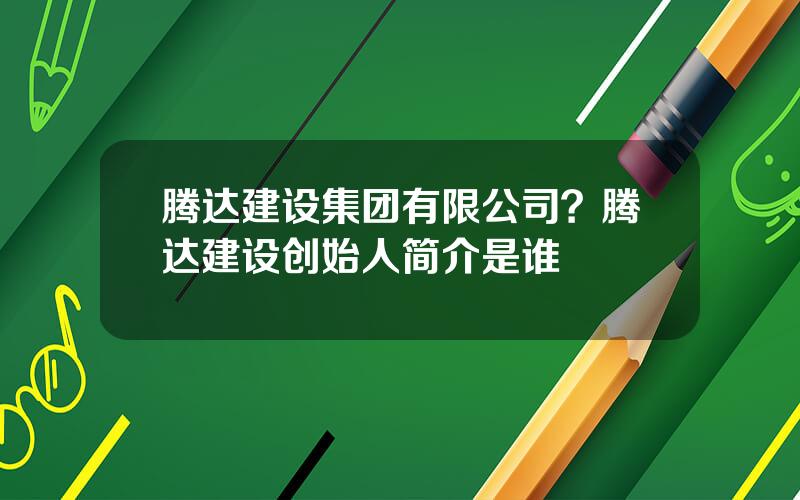 腾达建设集团有限公司？腾达建设创始人简介是谁
