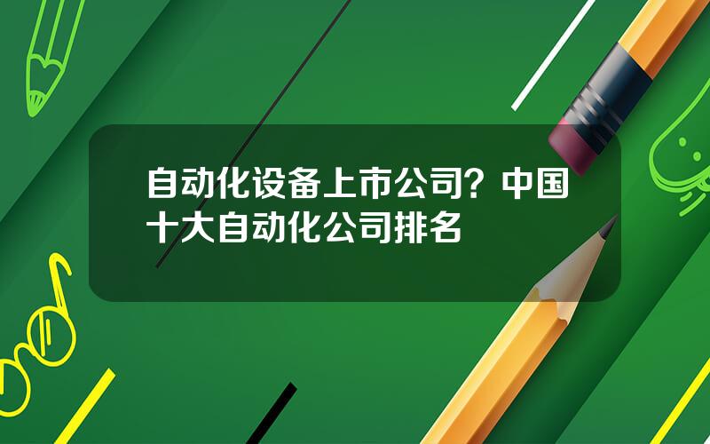 自动化设备上市公司？中国十大自动化公司排名