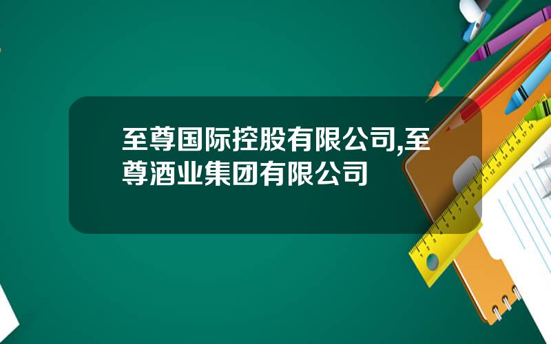 至尊国际控股有限公司,至尊酒业集团有限公司
