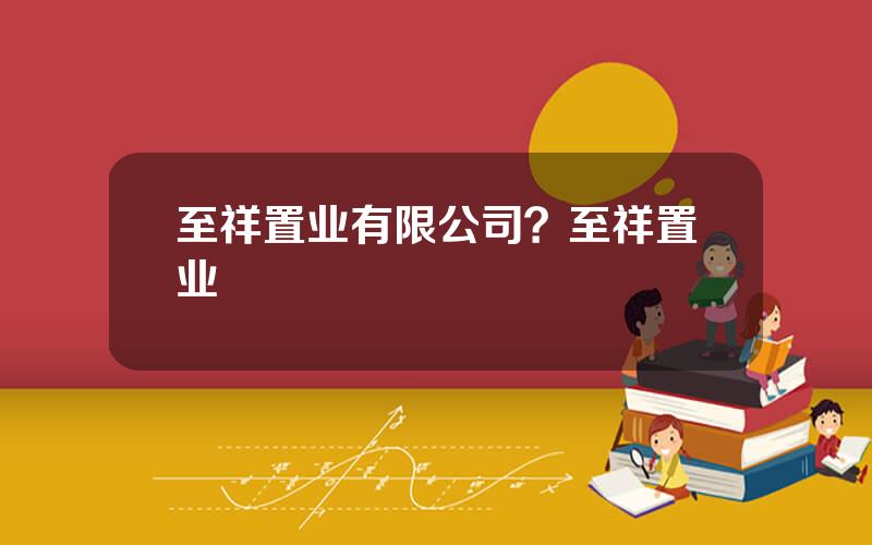 至祥置业有限公司？至祥置业