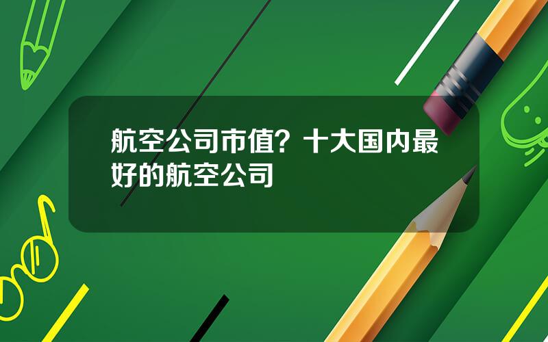 航空公司市值？十大国内最好的航空公司