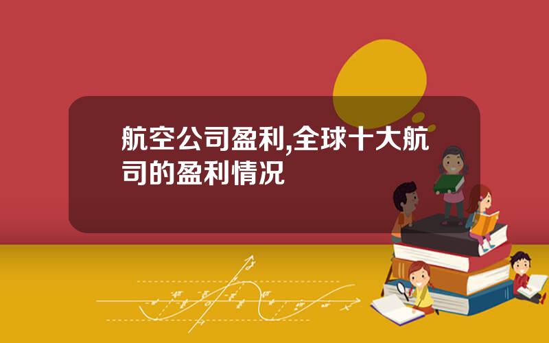 航空公司盈利,全球十大航司的盈利情况