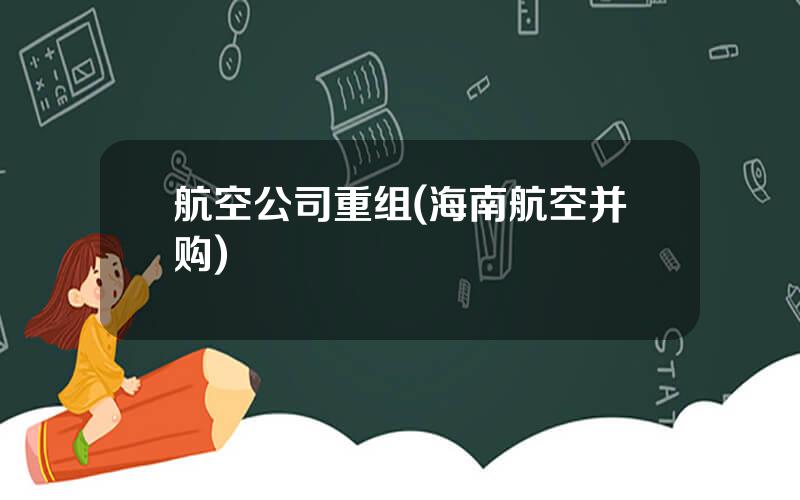 航空公司重组(海南航空并购)