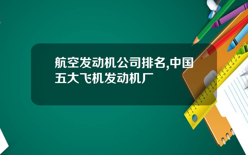 航空发动机公司排名,中国五大飞机发动机厂