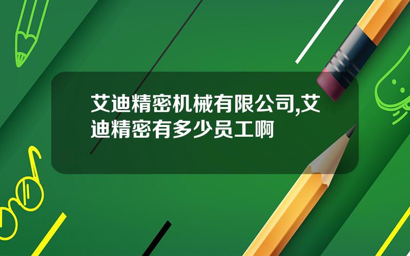 艾迪精密机械有限公司,艾迪精密有多少员工啊