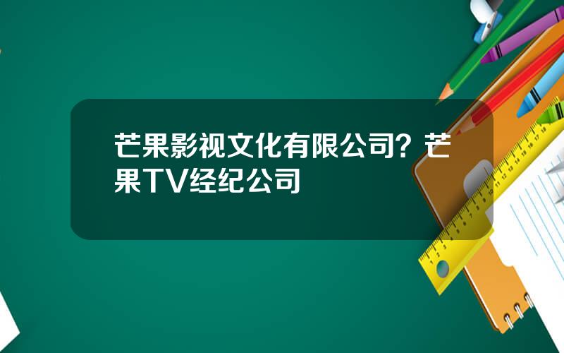 芒果影视文化有限公司？芒果TV经纪公司