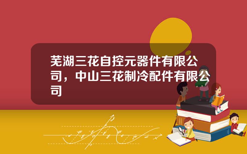 芜湖三花自控元器件有限公司，中山三花制冷配件有限公司