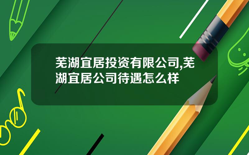 芜湖宜居投资有限公司,芜湖宜居公司待遇怎么样