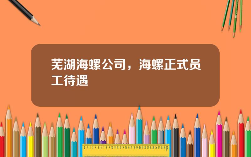 芜湖海螺公司，海螺正式员工待遇