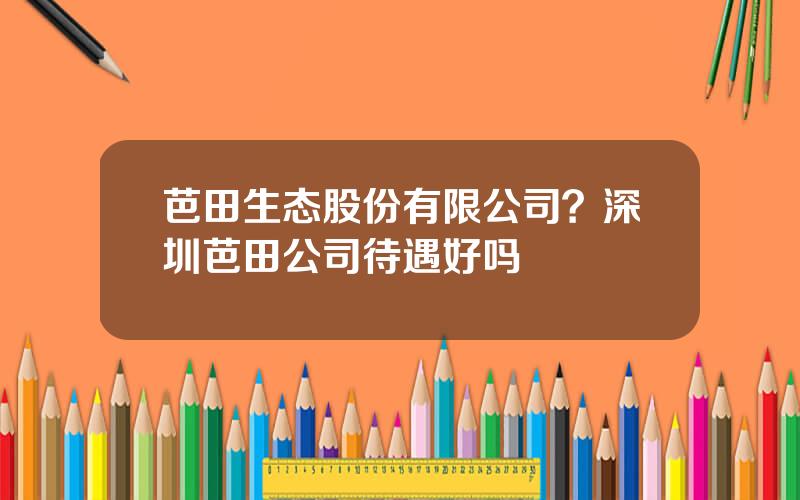芭田生态股份有限公司？深圳芭田公司待遇好吗