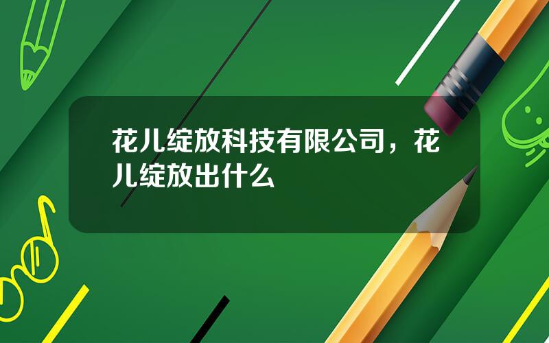花儿绽放科技有限公司，花儿绽放出什么