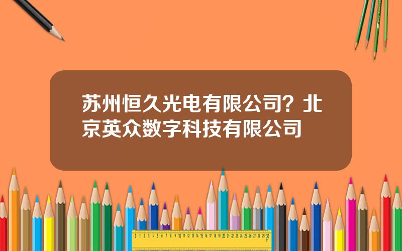 苏州恒久光电有限公司？北京英众数字科技有限公司