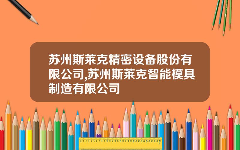 苏州斯莱克精密设备股份有限公司,苏州斯莱克智能模具制造有限公司