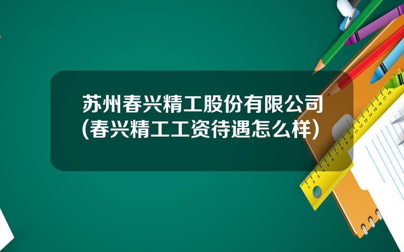 苏州春兴精工股份有限公司(春兴精工工资待遇怎么样)