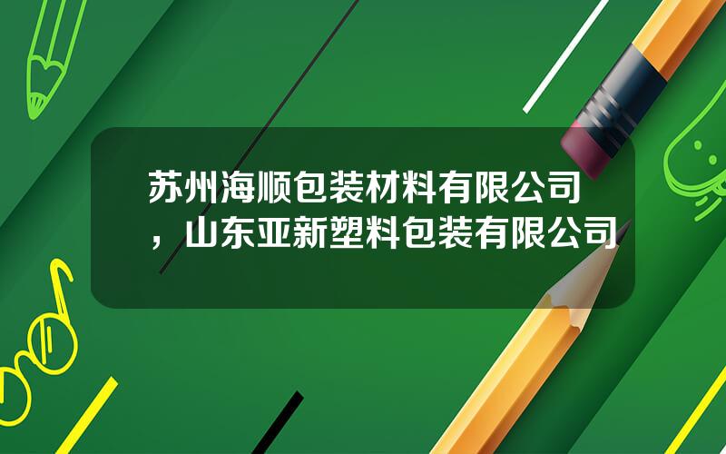 苏州海顺包装材料有限公司，山东亚新塑料包装有限公司