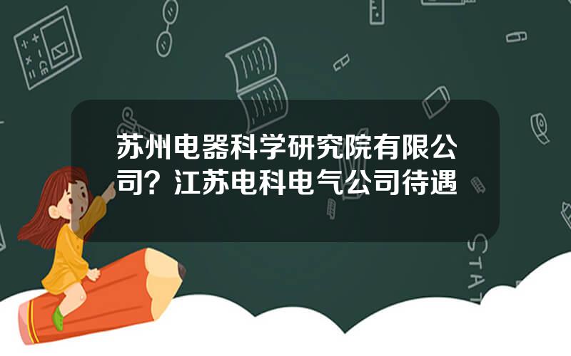 苏州电器科学研究院有限公司？江苏电科电气公司待遇