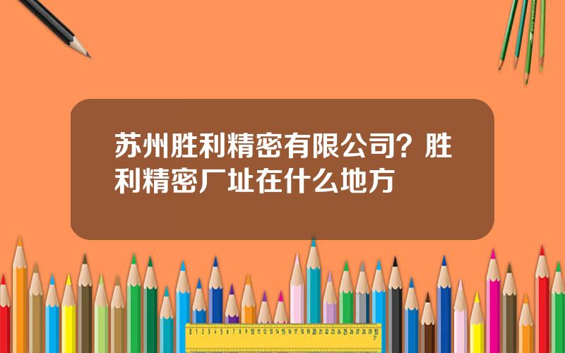 苏州胜利精密有限公司？胜利精密厂址在什么地方