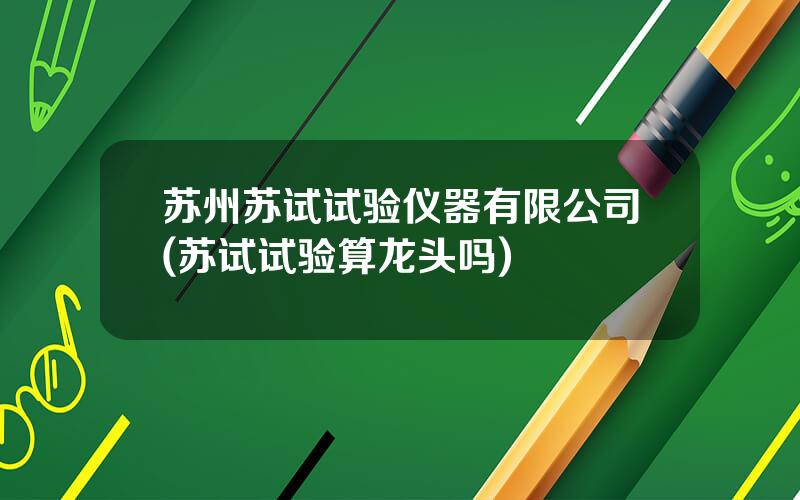 苏州苏试试验仪器有限公司(苏试试验算龙头吗)