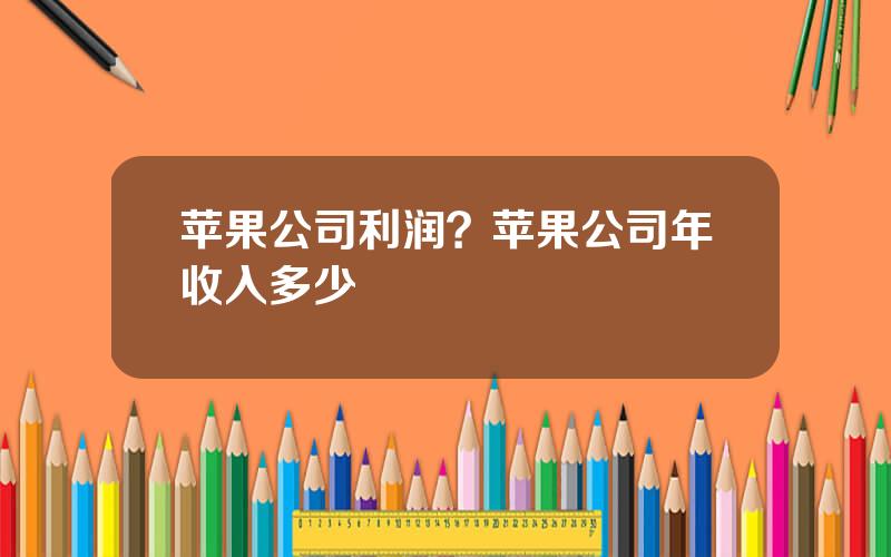 苹果公司利润？苹果公司年收入多少