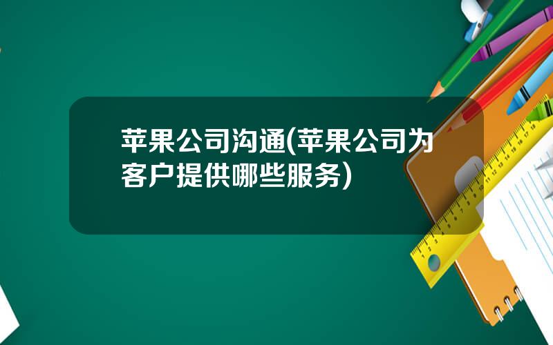 苹果公司沟通(苹果公司为客户提供哪些服务)