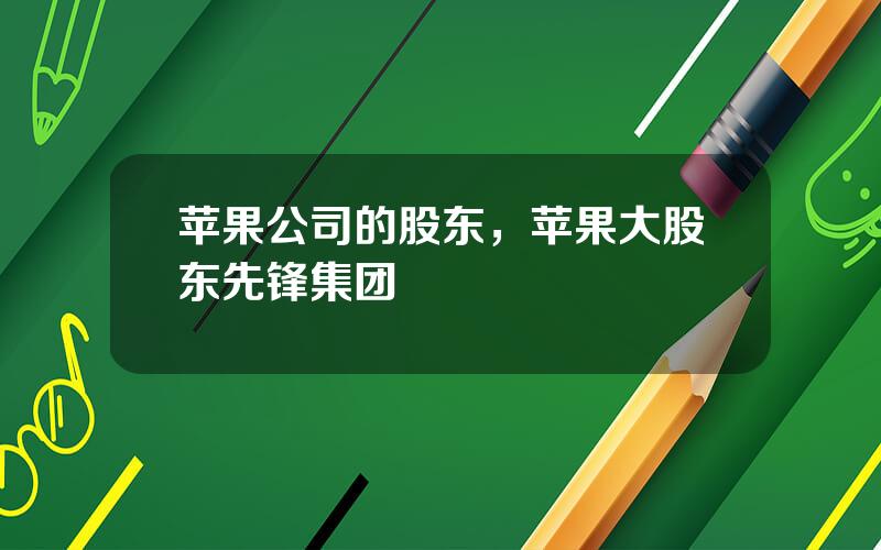 苹果公司的股东，苹果大股东先锋集团
