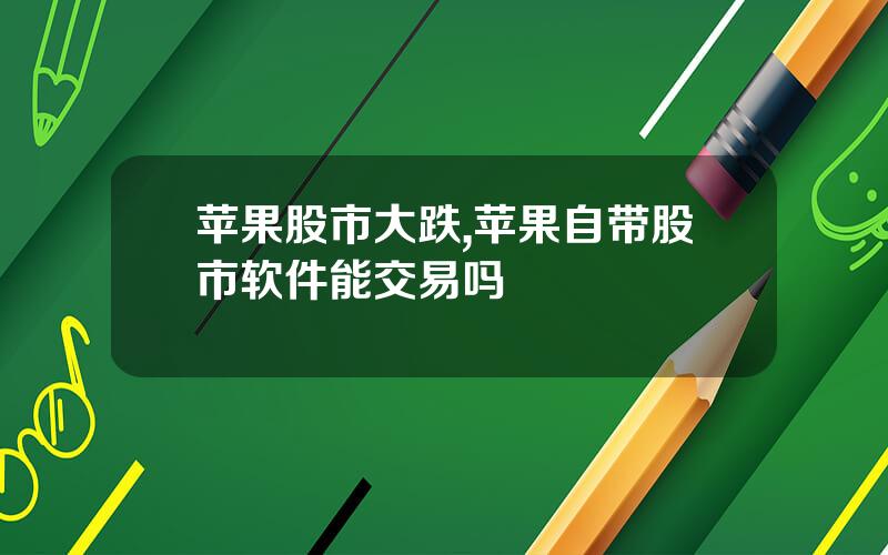苹果股市大跌,苹果自带股市软件能交易吗