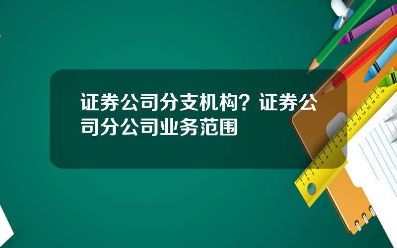 证券公司分支机构？证券公司分公司业务范围