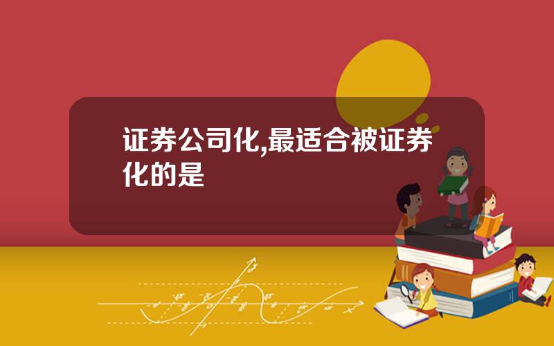 证券公司化,最适合被证券化的是