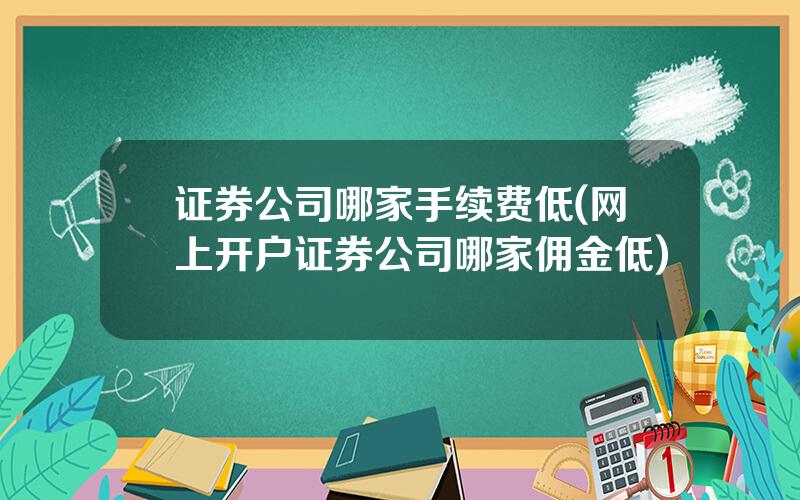 证券公司哪家手续费低(网上开户证券公司哪家佣金低)