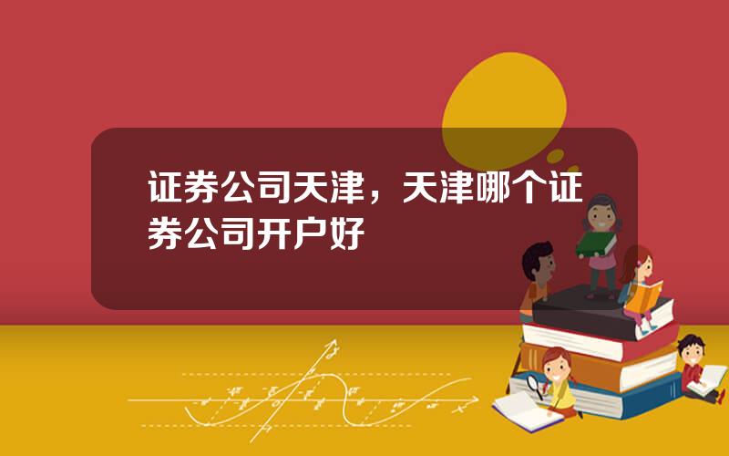 证券公司天津，天津哪个证券公司开户好