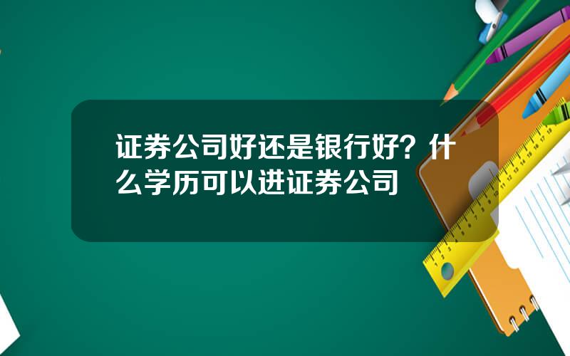 证券公司好还是银行好？什么学历可以进证券公司
